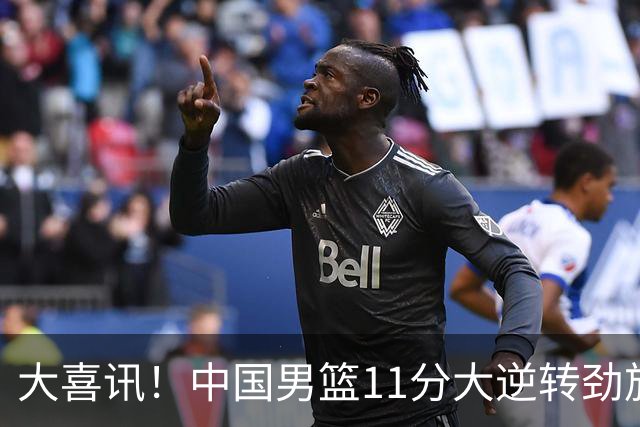 大喜讯！中国男篮11分大逆转劲旅，他得分最高：18分，祝贺郭士强