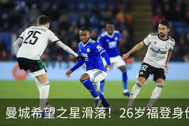 曼城希望之星滑落！26岁福登身价跌至7000万，状态低迷图赫尔放弃